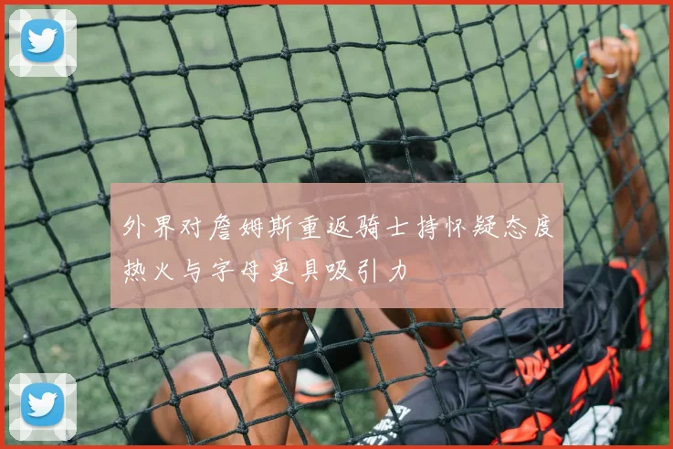 外界对詹姆斯重返骑士持怀疑态度热火与字母更具吸引力