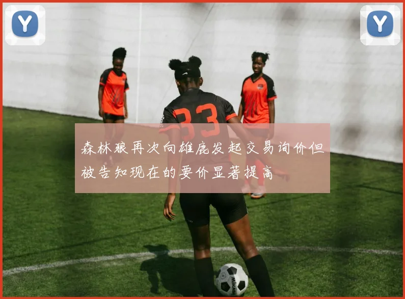 森林狼再次向雄鹿发起交易询价但被告知现在的要价显著提高