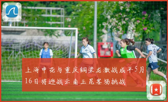 上海申花与重庆铜梁龙激战成平5月16日将迎战云南玉昆客场挑战