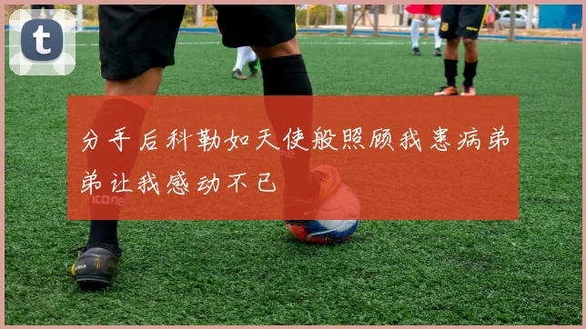 分手后科勒如天使般照顾我患病弟弟让我感动不已