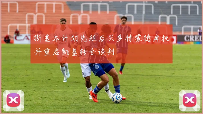 斯基本计划先租后买多特蒙德库托并重启凯基转会谈判