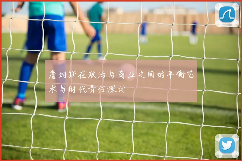 詹姆斯在政治与商业之间的平衡艺术与时代责任探讨