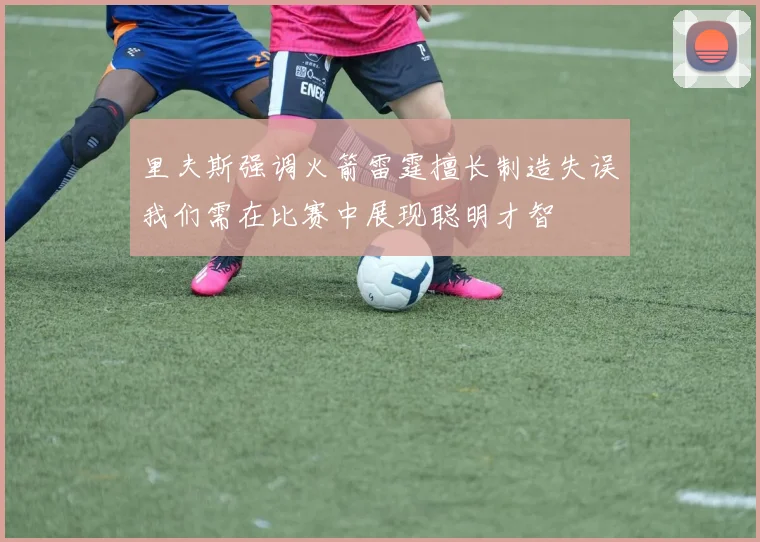 里夫斯强调火箭雷霆擅长制造失误我们需在比赛中展现聪明才智