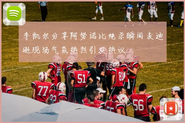李凯尔分享阿努诺比绝杀瞬间麦迪逊现场气氛热烈引发热议