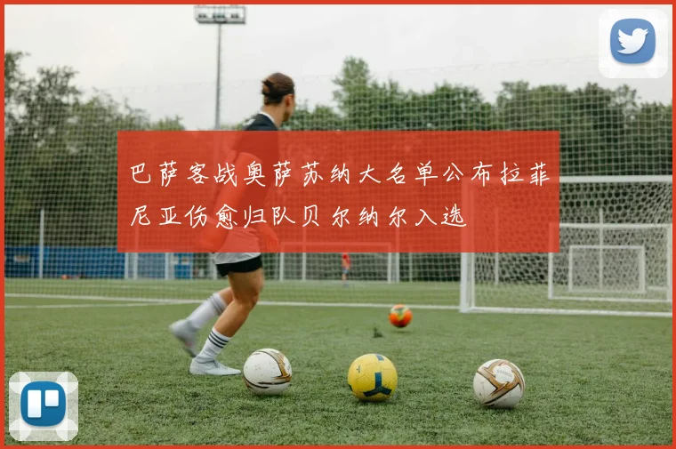 巴萨客战奥萨苏纳大名单公布拉菲尼亚伤愈归队贝尔纳尔入选