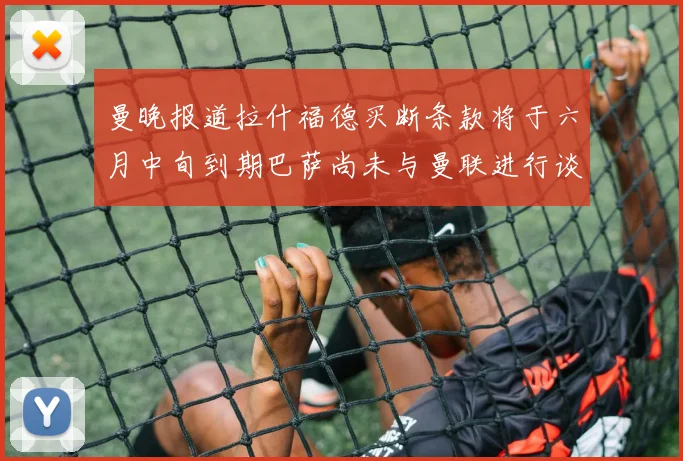 曼晚报道拉什福德买断条款将于六月中旬到期巴萨尚未与曼联进行谈判