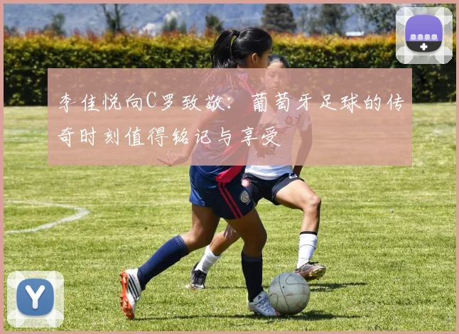 李佳悦向C罗致敬：葡萄牙足球的传奇时刻值得铭记与享受