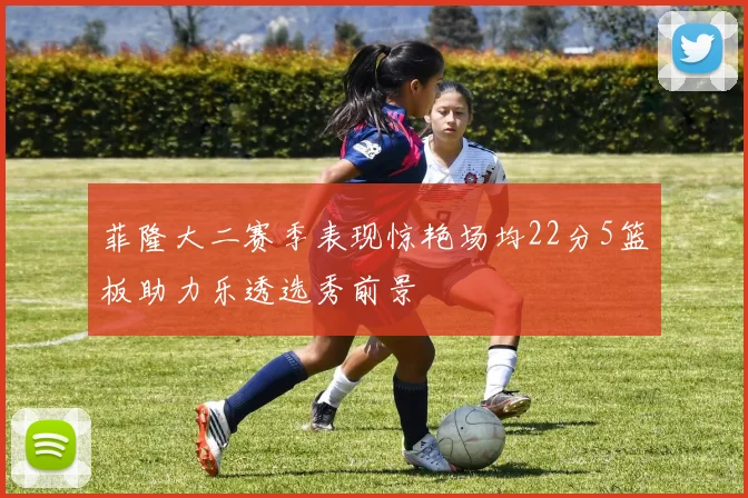 菲隆大二赛季表现惊艳场均22分5篮板助力乐透选秀前景