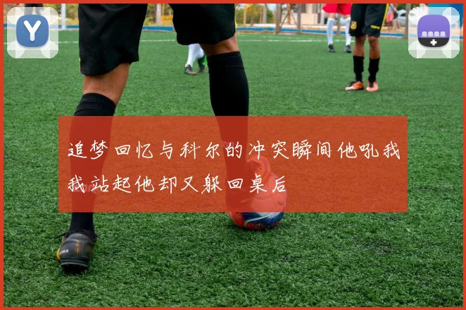 追梦回忆与科尔的冲突瞬间他吼我我站起他却又躲回桌后