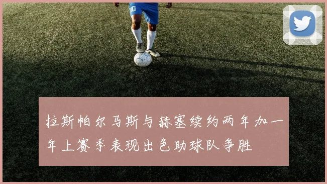 拉斯帕尔马斯与赫塞续约两年加一年上赛季表现出色助球队争胜