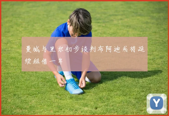 曼城与里尔初步谈判布阿迪或将延续租借一年
