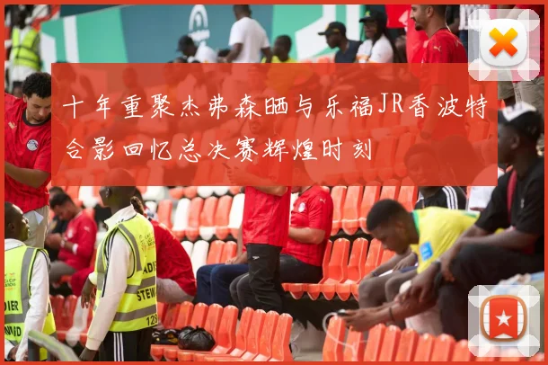 十年重聚杰弗森晒与乐福JR香波特合影回忆总决赛辉煌时刻