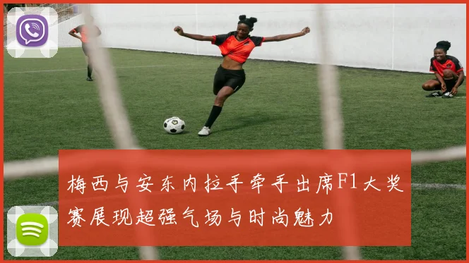 梅西与安东内拉手牵手出席F1大奖赛展现超强气场与时尚魅力