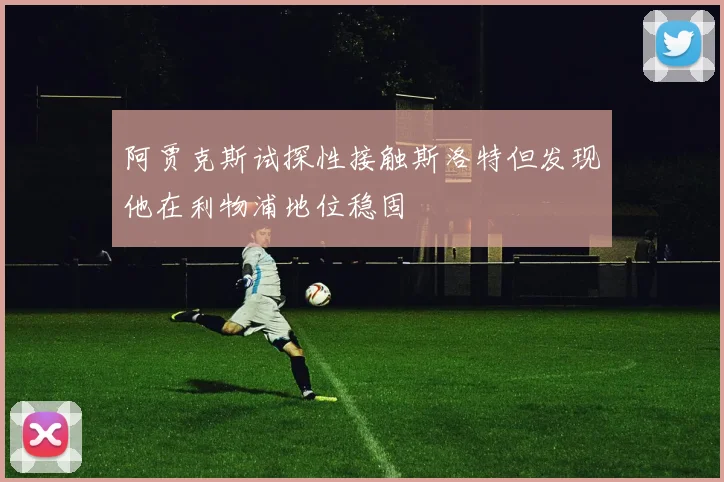 阿贾克斯试探性接触斯洛特但发现他在利物浦地位稳固