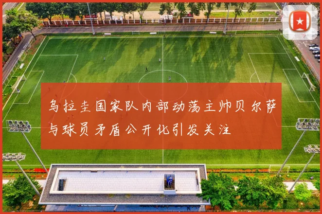 乌拉圭国家队内部动荡主帅贝尔萨与球员矛盾公开化引发关注