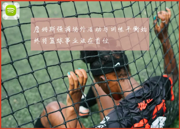 詹姆斯强调场外活动与训练平衡始终将篮球事业放在首位