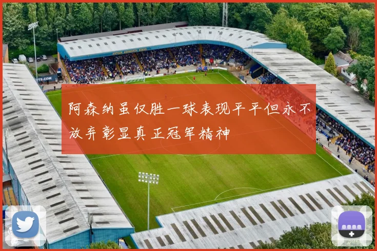 阿森纳虽仅胜一球表现平平但永不放弃彰显真正冠军精神