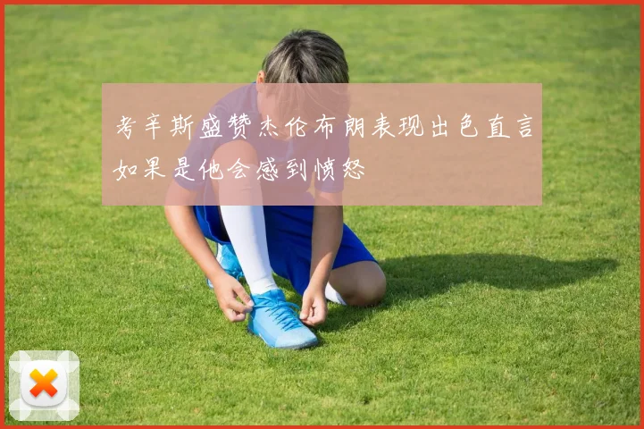 考辛斯盛赞杰伦布朗表现出色直言如果是他会感到愤怒