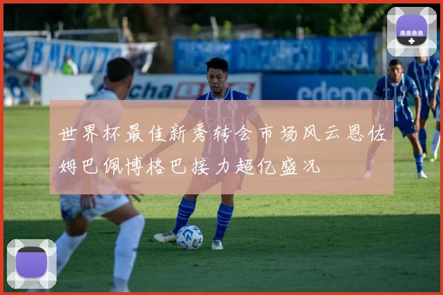 世界杯最佳新秀转会市场风云恩佐姆巴佩博格巴接力超亿盛况