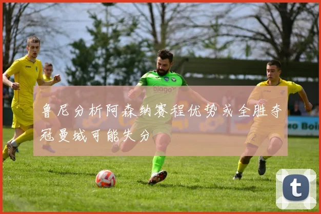 鲁尼分析阿森纳赛程优势或全胜夺冠曼城可能失分