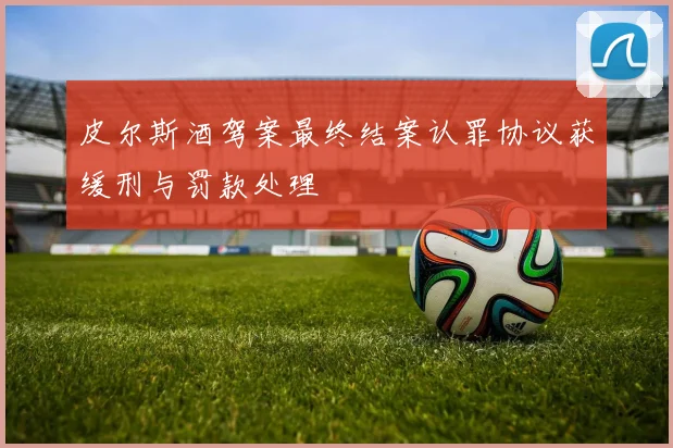 皮尔斯酒驾案最终结案认罪协议获缓刑与罚款处理