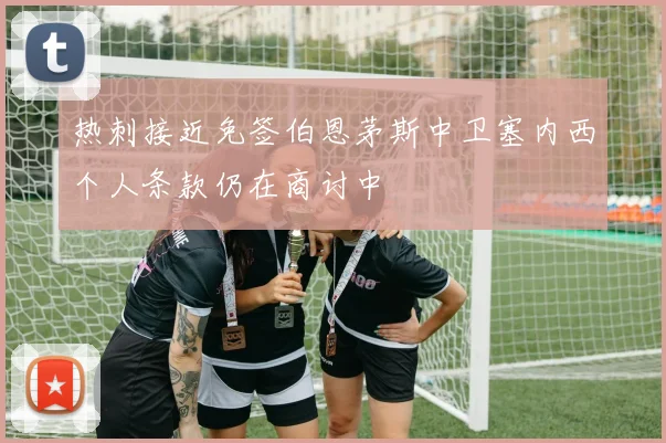 热刺接近免签伯恩茅斯中卫塞内西个人条款仍在商讨中