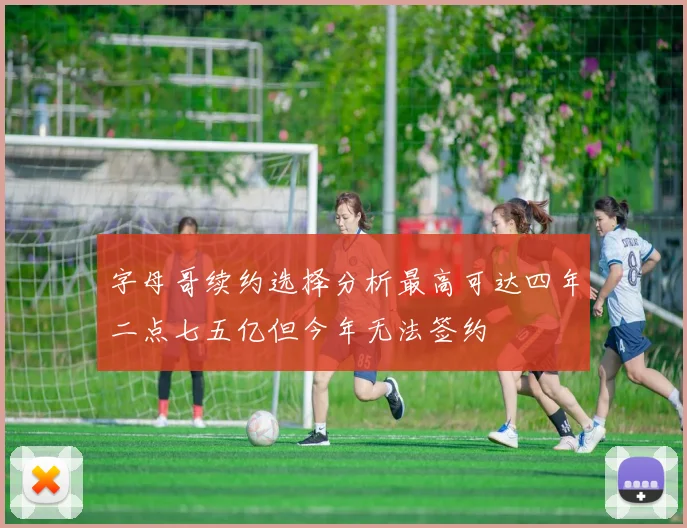 字母哥续约选择分析最高可达四年二点七五亿但今年无法签约