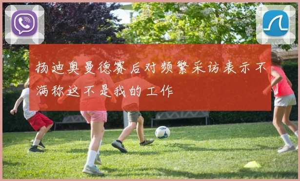 扬迪奥曼德赛后对频繁采访表示不满称这不是我的工作