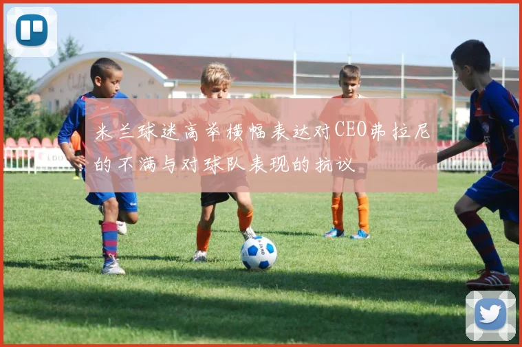米兰球迷高举横幅表达对CEO弗拉尼的不满与对球队表现的抗议