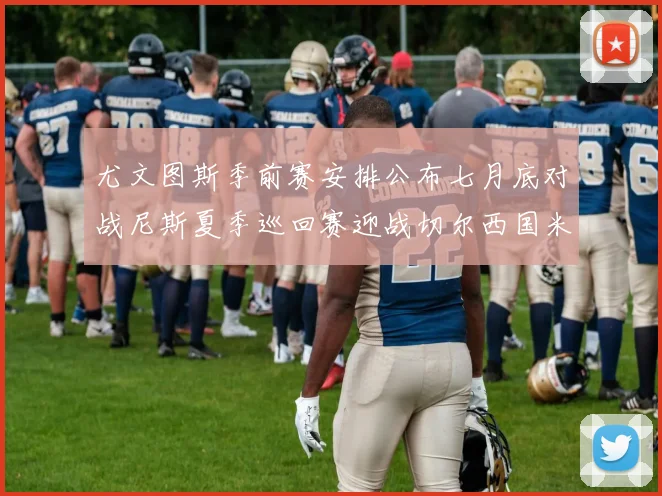 尤文图斯季前赛安排公布七月底对战尼斯夏季巡回赛迎战切尔西国米巴勒莫