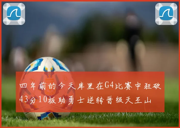 四年前的今天库里在G4比赛中狂砍43分10板助勇士逆转晋级天王山