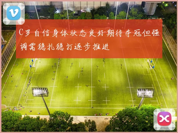 C罗自信身体状态良好期待夺冠但强调需稳扎稳打逐步推进