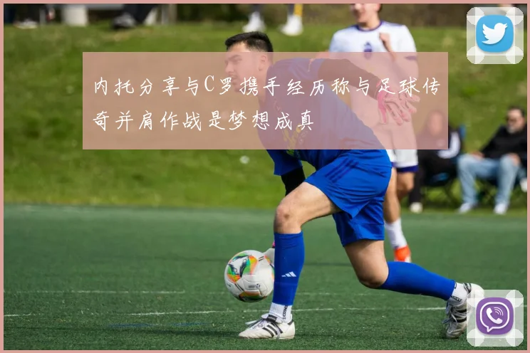 内托分享与C罗携手经历称与足球传奇并肩作战是梦想成真