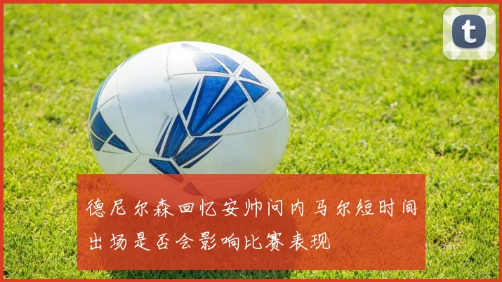 德尼尔森回忆安帅问内马尔短时间出场是否会影响比赛表现