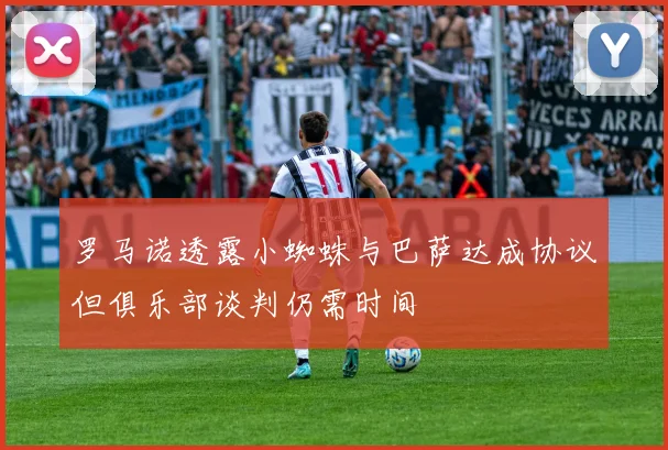 罗马诺透露小蜘蛛与巴萨达成协议但俱乐部谈判仍需时间