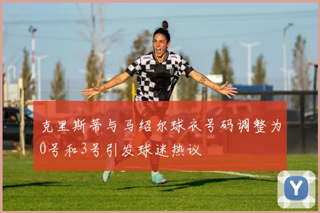 克里斯蒂与马绍尔球衣号码调整为0号和3号引发球迷热议