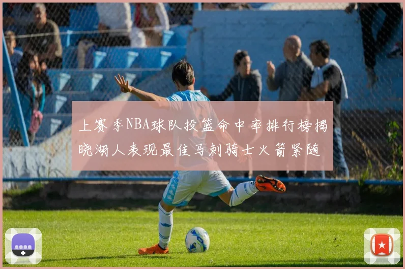 上赛季NBA球队投篮命中率排行榜揭晓湖人表现最佳马刺骑士火箭紧随其后
