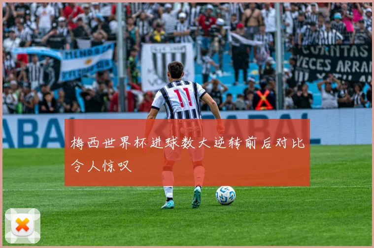 梅西世界杯进球数大逆转前后对比令人惊叹