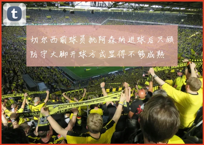切尔西前球员批阿森纳进球后只顾防守大脚开球方式显得不够成熟