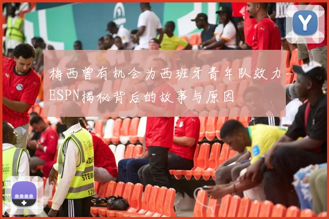 梅西曾有机会为西班牙青年队效力ESPN揭秘背后的故事与原因