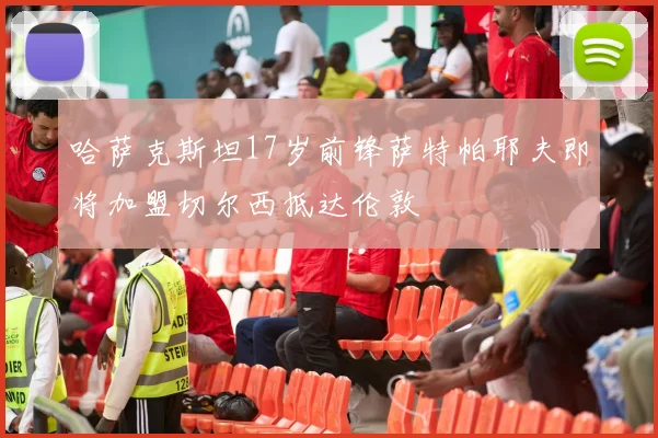 哈萨克斯坦17岁前锋萨特帕耶夫即将加盟切尔西抵达伦敦